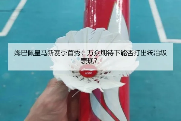 姆巴佩皇马新赛季首秀：万众期待下能否打出统治级表现？