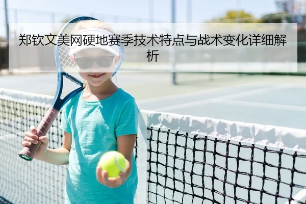 郑钦文美网硬地赛季技术特点与战术变化详细解析