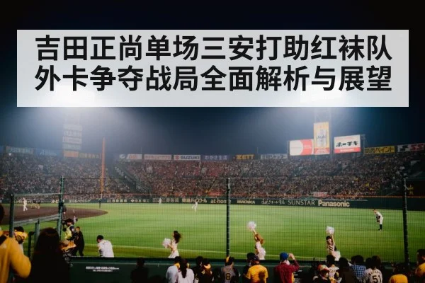 吉田正尚单场三安打助红袜队外卡争夺战局全面解析与展望
