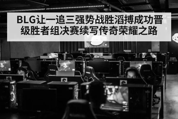 BLG让一追三强势战胜滔搏成功晋级胜者组决赛续写传奇荣耀之路