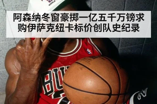 阿森纳冬窗豪掷一亿五千万镑求购伊萨克纽卡标价创队史纪录