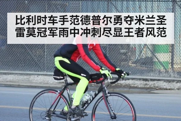 比利时车手范德普尔勇夺米兰圣雷莫冠军雨中冲刺尽显王者风范