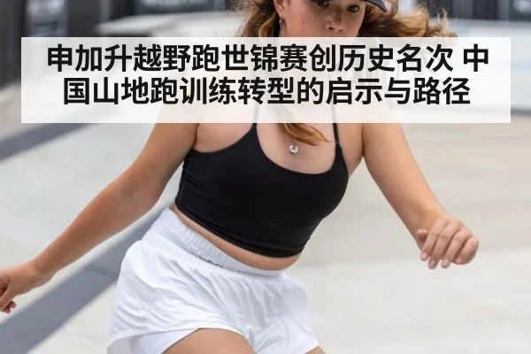 申加升越野跑世锦赛创历史名次 中国山地跑训练转型的启示与路径