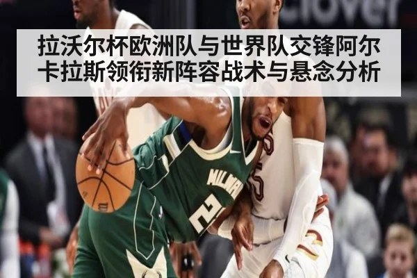 拉沃尔杯欧洲队与世界队交锋阿尔卡拉斯领衔新阵容战术与悬念分析